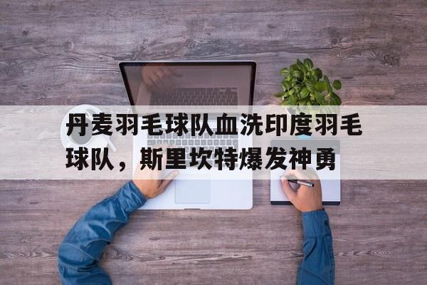 包含丹麦羽毛球队血洗印度羽毛球队,斯里坎特爆发神勇的词条 包含丹麦羽毛球队血洗印度羽毛球队,斯里坎特爆发神勇的词条