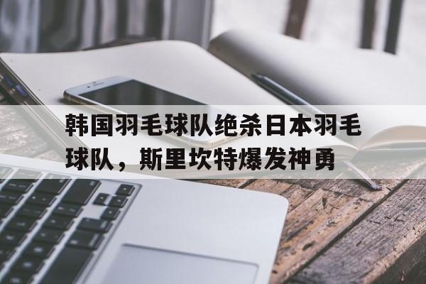 九游VIP-包含韩国羽毛球队绝杀日本羽毛球队,斯里坎特爆发神勇的词条
